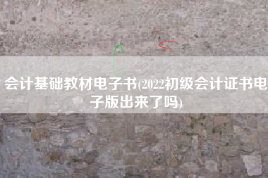 会计基础教材电子书(2022初级会计证书电子版出来了吗)