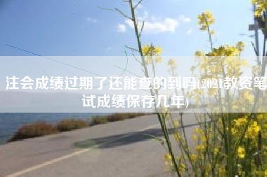 注会成绩过期了还能查的到吗(2021教资笔试成绩保存几年)