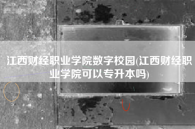 江西财经职业学院数字校园(江西财经职业学院可以专升本吗)