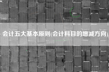 会计五大基本原则(会计科目的增减方向)
