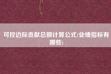 可控边际贡献总额计算公式(业绩指标有哪些)