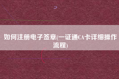 如何注册电子签章(一证通CA卡详细操作流程)
