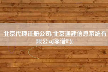 北京代理注册公司(北京通建信息系统有限公司靠谱吗)