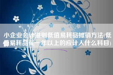 小企业会计准则低值易耗品摊销方法(低值易耗品在一年以上的应计入什么科目)
