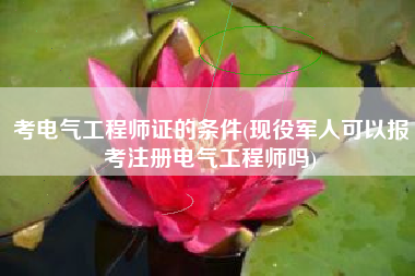考电气工程师证的条件(现役军人可以报考注册电气工程师吗)