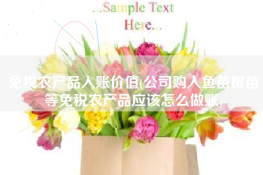 免税农产品入账价值(公司购入鱼苗树苗等免税农产品应该怎么做账)
