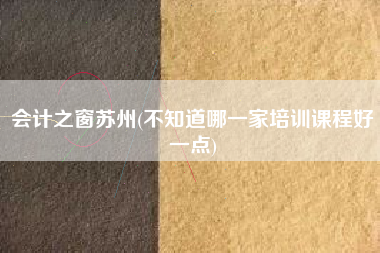 会计之窗苏州(不知道哪一家培训课程好一点)