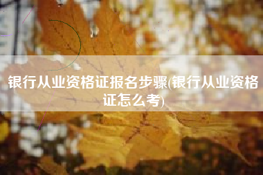 银行从业资格证报名步骤(银行从业资格证怎么考)