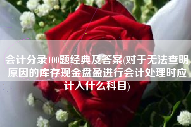 会计分录100题经典及答案(对于无法查明原因的库存现金盘盈进行会计处理时应计入什么科目)