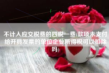 不计入应交税费的四税一费(款项未支付给开具发票的单位企业所得税可以扣除吗)