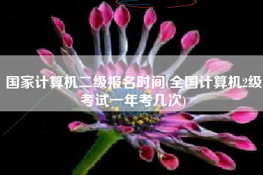详细阅读:国家计算机二级报名时间(全国计算机2级考试一年考几次) 国家计算机二级报名时间(全国计算机2级考试一年考几次)