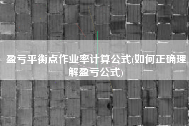 盈亏平衡点作业率计算公式(如何正确理解盈亏公式)