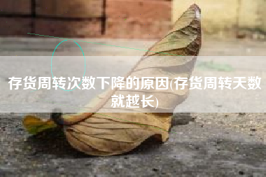 存货周转次数下降的原因(存货周转天数就越长)