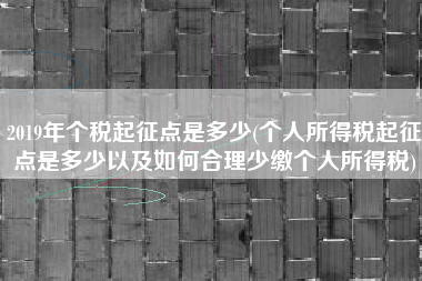 2019年个税起征点是多少(个人所得税起征点是多少以及如何合理少缴个人所得税)