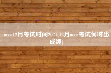 acca12月考试时间2021(12月acca考试何时出成绩)