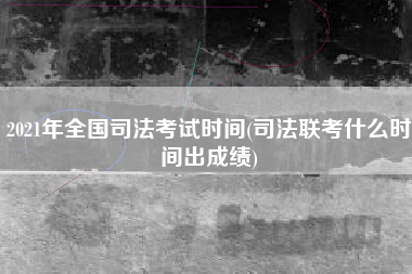 2021年全国司法考试时间(司法联考什么时间出成绩)