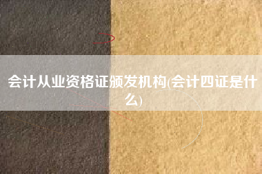 会计从业资格证颁发机构(会计四证是什么)