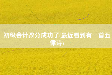 初级会计改分成功了(最近看到有一首五律诗)