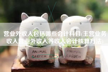 营业外收入包括哪些会计科目(主营业务收入营业外收入等收入会计核算方法)