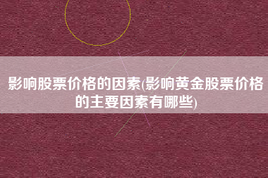 影响股票价格的因素(影响黄金股票价格的主要因素有哪些)
