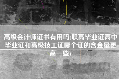 高级会计师证书有用吗(职高毕业证高中毕业证和高级技工证哪个证的含金量更高一些)