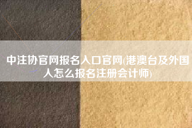 中注协官网报名入口官网(港澳台及外国人怎么报名注册会计师)