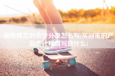 销售商品的会计分录怎么写(买回来的产品会计科目写做什么)