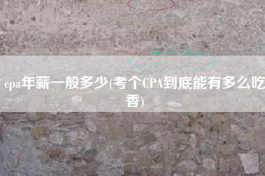 详细阅读:cpa年薪一般多少(考个CPA到底能有多么吃香) cpa年薪一般多少(考个CPA到底能有多么吃香)