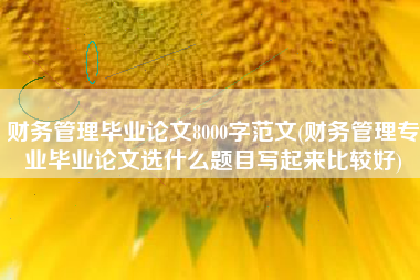 财务管理毕业论文8000字范文(财务管理专业毕业论文选什么题目写起来比较好)