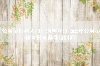 公务员报名入口官网黑龙江(2022年公务员省考报考条件及时间)