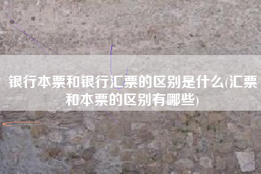 银行本票和银行汇票的区别是什么(汇票和本票的区别有哪些)