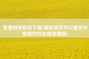 免费财务软件下载(哪些软件可以提供炒股用的专业财务数据)