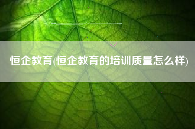 恒企教育(恒企教育的培训质量怎么样)