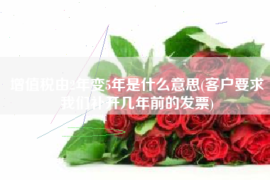 详细阅读:增值税由2年变5年是什么意思(客户要求我们补开几年前的发票) 增值税由2年变5年是什么意思(客户要求我们补开几年前的发票)