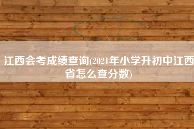 详细阅读:江西会考成绩查询(2021年小学升初中江西省怎么查分数) 江西会考成绩查询(2021年小学升初中江西省怎么查分数)