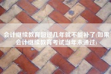 会计继续教育超过几年就不能补了(如果会计继续教育考试当年未通过)