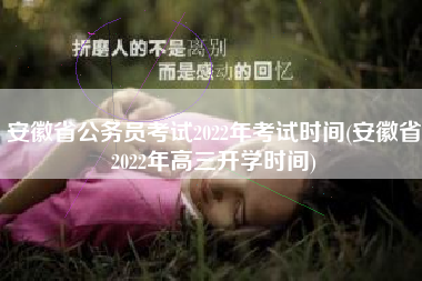 安徽省公务员考试2022年考试时间(安徽省2022年高三开学时间)