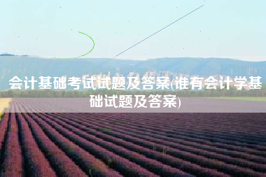 详细阅读:会计基础考试试题及答案(谁有会计学基础试题及答案) 会计基础考试试题及答案(谁有会计学基础试题及答案)