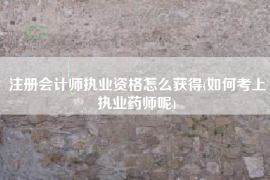 注册会计师执业资格怎么获得(如何考上执业药师呢)