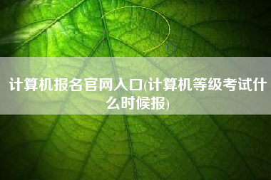 计算机报名官网入口(计算机等级考试什么时候报)