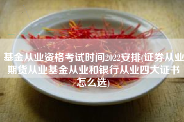 基金从业资格考试时间2022安排(证券从业期货从业基金从业和银行从业四大证书怎么选)