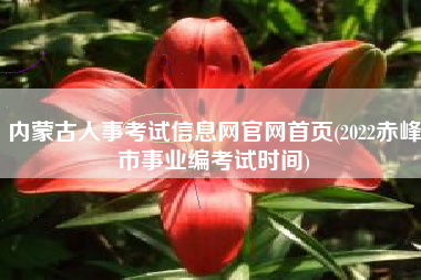 详细阅读:内蒙古人事考试信息网官网首页(2022赤峰市事业编考试时间) 内蒙古人事考试信息网官网首页(2022赤峰市事业编考试时间)