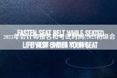 详细阅读:2023年会计师报名和考试时间(2023初级会计证报名条件及时间) 2023年会计师报名和考试时间(2023初级会计证报名条件及时间)