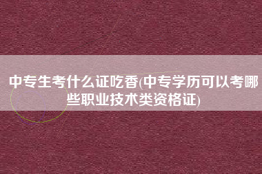 详细阅读:中专生考什么证吃香(中专学历可以考哪些职业技术类资格证) 中专生考什么证吃香(中专学历可以考哪些职业技术类资格证)