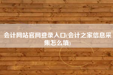 会计网站官网登录入口(会计之家信息采集怎么填)