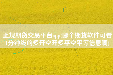 正规期货交易平台app(哪个期货软件可看1分钟线的多开空开多平空平等信息啊)