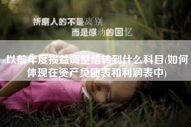 以前年度损益调整结转到什么科目(如何体现在资产负债表和利润表中)