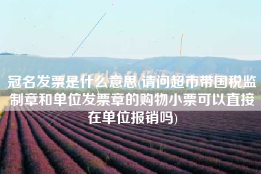 详细阅读:冠名发票是什么意思(请问超市带国税监制章和单位发票章的购物小票可以直接在单位报销吗) 冠名发票是什么意思(请问超市带国税监制章和单位发票章的购物小票可以直接在单位报销吗)