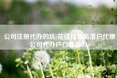 公司注册代办的坑(花钱找青岛落户代理公司代办户口靠谱吗)