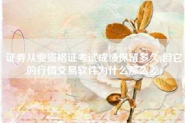 详细阅读:证券从业资格证考试成绩保留多久(但它的行情交易软件为什么那么差) 证券从业资格证考试成绩保留多久(但它的行情交易软件为什么那么差)